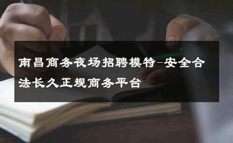 南昌商务夜场招聘模特-安全合法长久正规商务平台 