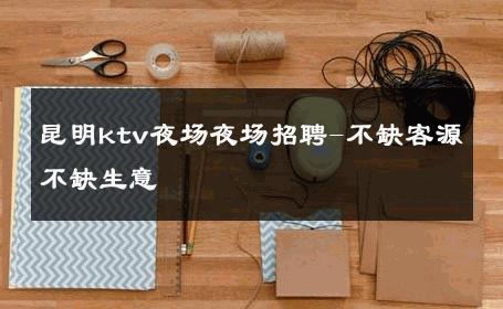 昆明ktv夜场夜场招聘-不缺客源不缺生意 