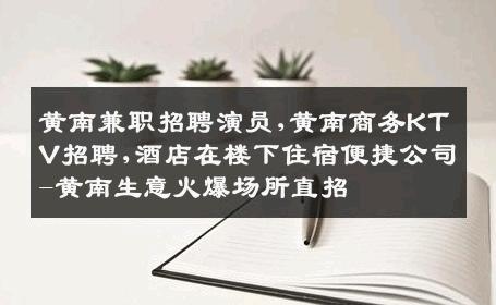 黄南兼职招聘演员,黄南商务KTV招聘,酒店在楼下住宿便捷公司-黄南生意火爆场所直招