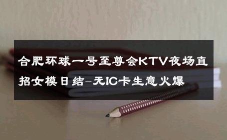 合肥环球一号至尊会KTV夜场直招女模日结-无IC卡生意火爆 