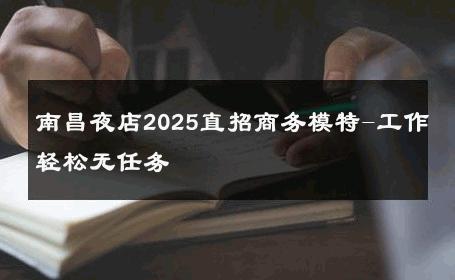 南昌夜店2025直招商务模特-工作轻松无任务 