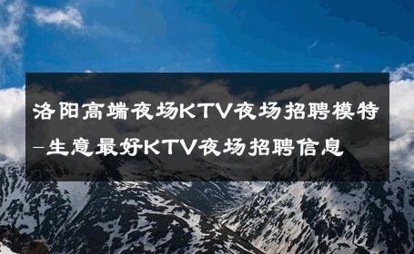 洛阳高端夜场KTV夜场招聘模特-生意最好KTV夜场招聘信息 