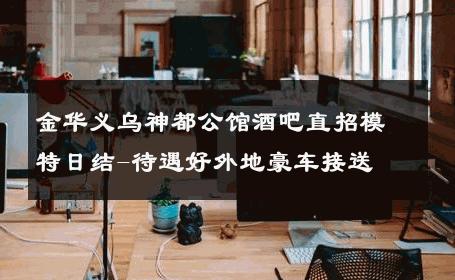金华义乌神都公馆酒吧直招模特日结-待遇好外地豪车接送 