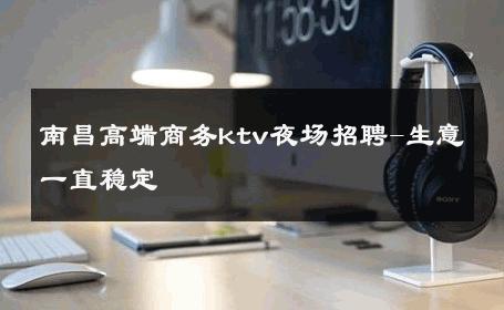 南昌高端商务ktv夜场招聘-生意一直稳定 