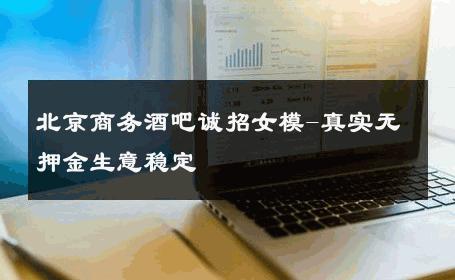 北京商务酒吧诚招女模-真实无押金生意稳定 