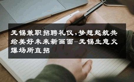 无锡兼职招聘礼仪,梦想起航共绘美好未来新画面-无锡生意火爆场所直招