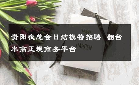 贵阳夜总会日结模特招聘-翻台率高正规商务平台 