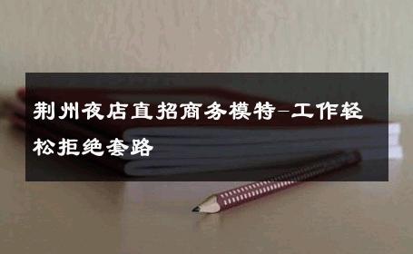 荆州夜店直招商务模特-工作轻松拒绝套路 