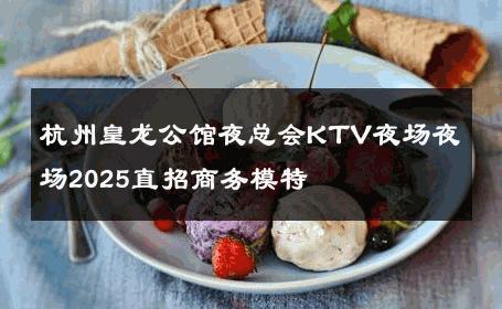 杭州皇龙公馆夜总会KTV夜场夜场2025直招商务模特 