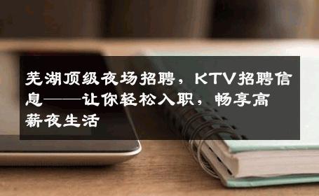 芜湖顶级夜场招聘，KTV招聘信息——让你轻松入职，畅享高薪夜生活