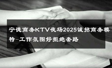 宁德商务KTV夜场2025诚招商务模特-工作氛围好拒绝套路 
