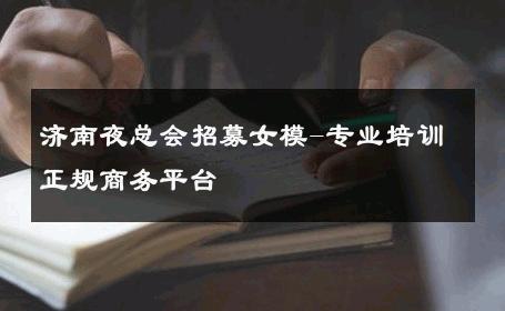 济南夜总会招募女模-专业培训正规商务平台 