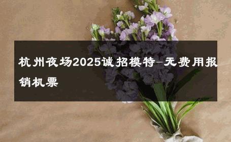 杭州夜场2025诚招模特-无费用报销机票 