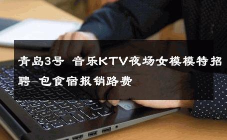 青岛3号 音乐KTV夜场女模模特招聘-包食宿报销路费 