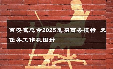 西安夜总会2025急招商务模特-无任务工作氛围好 