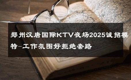 郑州汉唐国际KTV夜场2025诚招模特-工作氛围好拒绝套路 