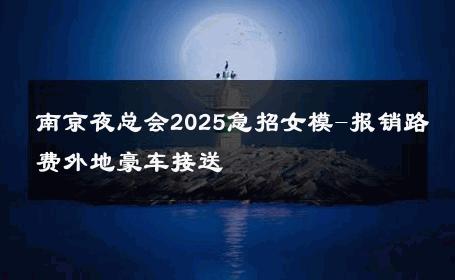 南京夜总会2025急招女模-报销路费外地豪车接送 