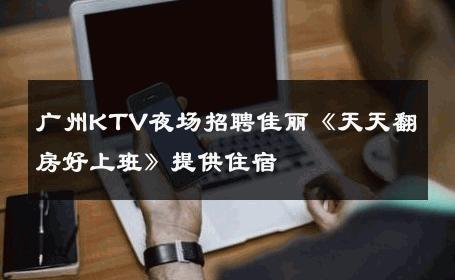 广州KTV夜场招聘佳丽《天天翻房好上班》提供住宿 