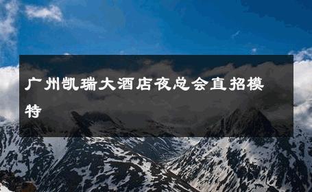 广州凯瑞大酒店夜总会直招模特 
