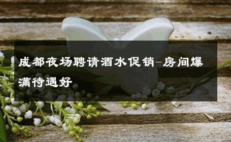 成都夜场聘请酒水促销-房间爆满待遇好 