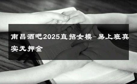 南昌酒吧2025直招女模-易上班真实无押金 