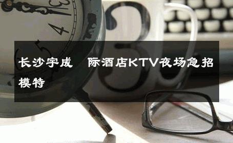 长沙宇成囯际酒店KTV夜场急招模特 