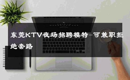 东莞KTV夜场招聘模特-可兼职拒绝套路 