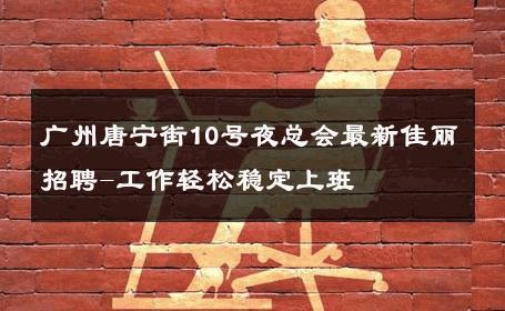 广州唐宁街10号夜总会最新佳丽招聘-工作轻松稳定上班 