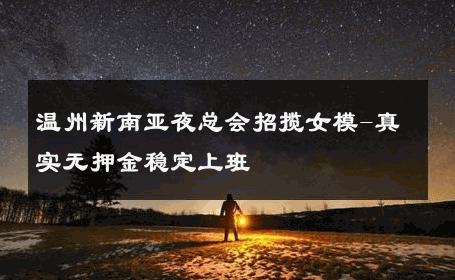 温州新南亚夜总会招揽女模-真实无押金稳定上班 