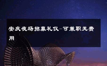 安庆夜场招募礼仪-可兼职无费用 