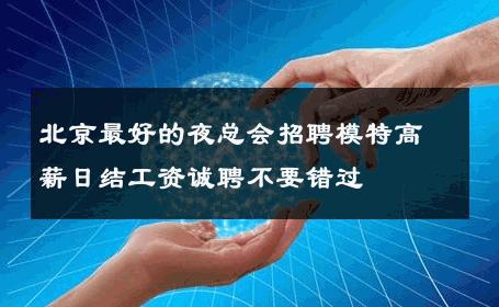 北京最好的夜总会招聘模特高薪日结工资诚聘不要错过 