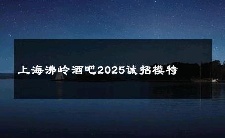上海沸岭酒吧2025诚招模特 