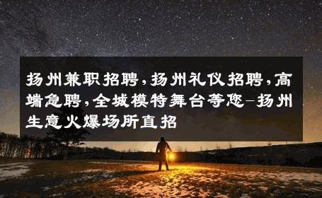 扬州兼职招聘,扬州礼仪招聘,高端急聘,全城模特舞台等您-扬州生意火爆场所直招