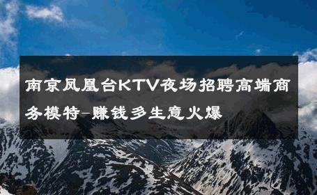 南京凤凰台KTV夜场招聘高端商务模特-赚钱多生意火爆 