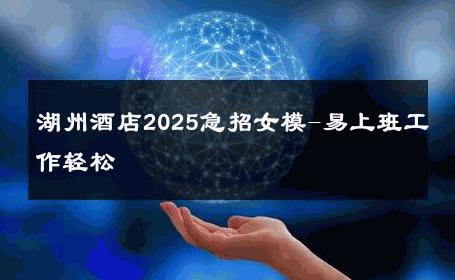 湖州酒店2025急招女模-易上班工作轻松 
