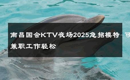 南昌国会KTV夜场2025急招模特-可兼职工作轻松 