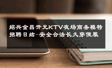 绍兴金昌开元KTV夜场商务模特招聘日结-安全合法长久穿便服 