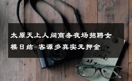 太原天上人间商务夜场招聘女模日结-客源多真实无押金 