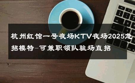 杭州红馆一号夜场KTV夜场2025急招模特-可兼职领队驻场直招 