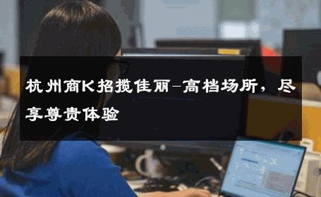 杭州商K招揽佳丽-高档场所，尽享尊贵体验 