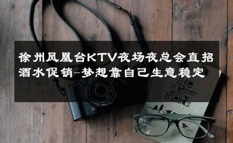 徐州凤凰台KTV夜场夜总会直招酒水促销-梦想靠自己生意稳定 