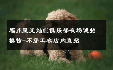福州星光灿烂俱乐部夜场诚招模特-不穿工衣店内直招 