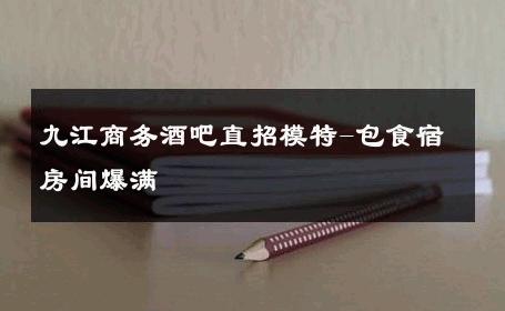 九江商务酒吧直招模特-包食宿房间爆满 