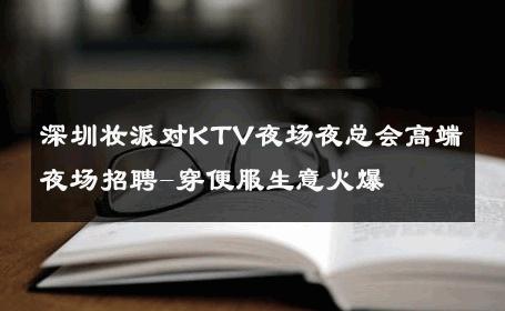 深圳妆派对KTV夜场夜总会高端夜场招聘-穿便服生意火爆 