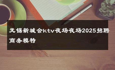 无锡新城会ktv夜场夜场2025招聘商务模特 