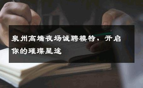 泉州高端夜场诚聘模特，开启你的璀璨星途