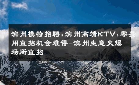 滨州模特招聘,滨州高端KTV,零费用直招机会难得-滨州生意火爆场所直招