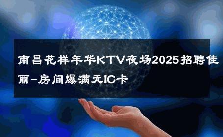 南昌花样年华KTV夜场2025招聘佳丽-房间爆满无IC卡 