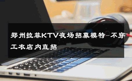 郑州拉菲KTV夜场招募模特-不穿工衣店内直招 