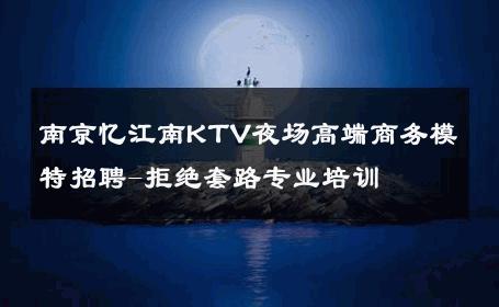 南京忆江南KTV夜场高端商务模特招聘-拒绝套路专业培训 